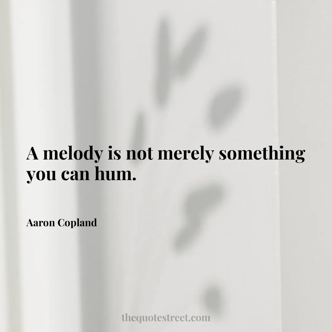 A melody is not merely something you can hum. - Aaron Copland
