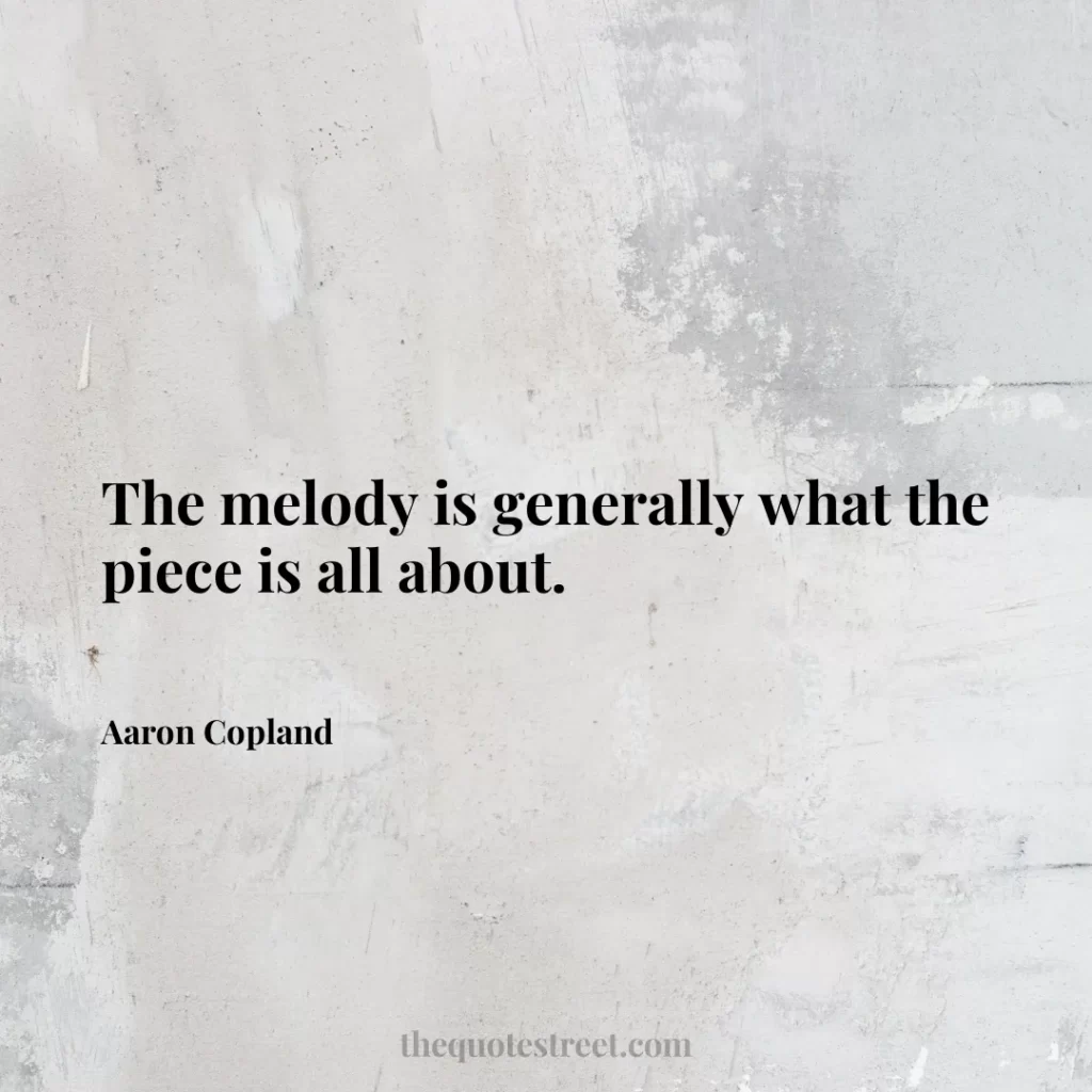 The melody is generally what the piece is all about. - Aaron Copland
