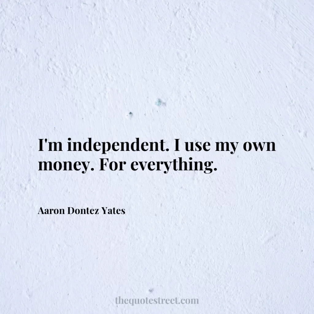 I'm independent. I use my own money. For everything. - Aaron Dontez Yates
