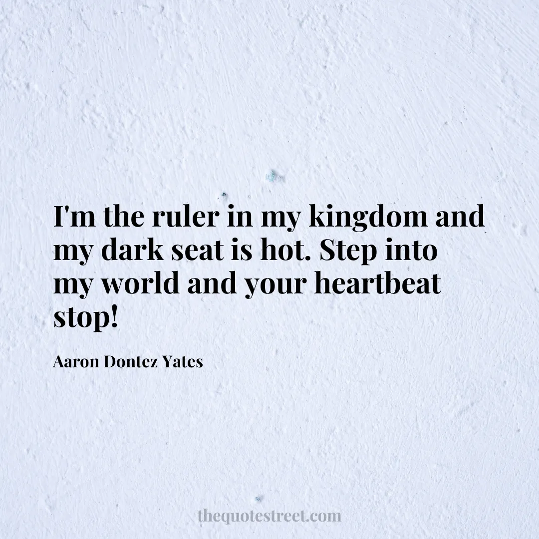 I'm the ruler in my kingdom and my dark seat is hot. Step into my world and your heartbeat stop! - Aaron Dontez Yates