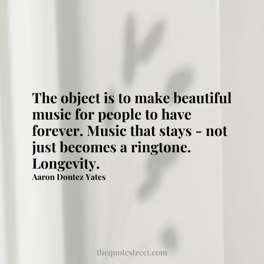 The object is to make beautiful music for people to have forever. Music that stays - not just becomes a ringtone. Longevity. - Aaron Dontez Yates