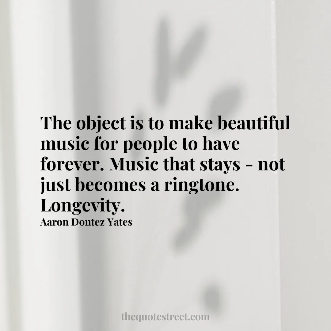 The object is to make beautiful music for people to have forever. Music that stays - not just becomes a ringtone. Longevity. - Aaron Dontez Yates