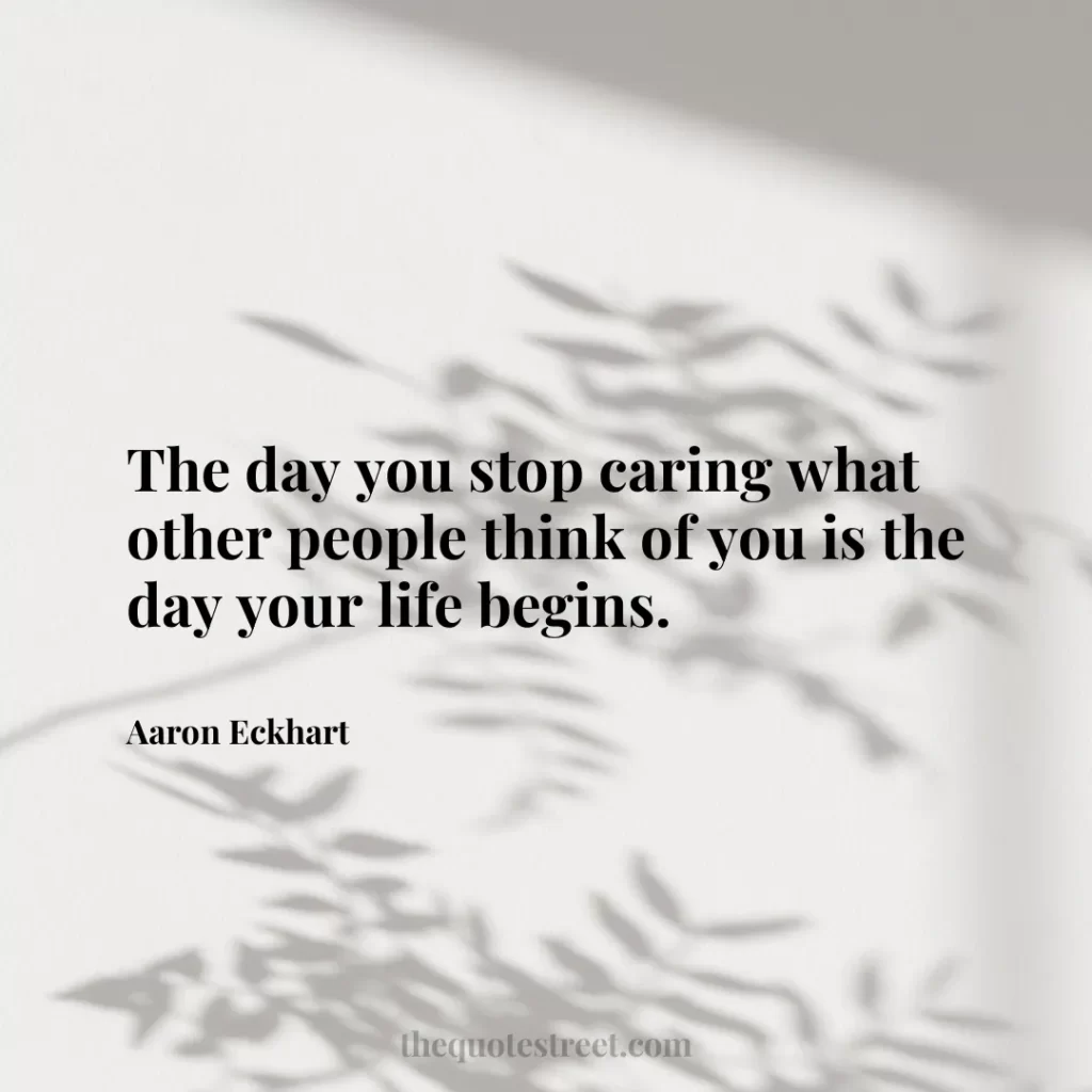 The day you stop caring what other people think of you is the day your life begins. - Aaron Eckhart
