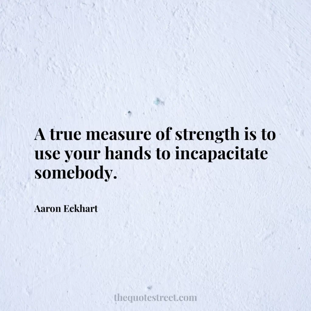 A true measure of strength is to use your hands to incapacitate somebody. - Aaron Eckhart