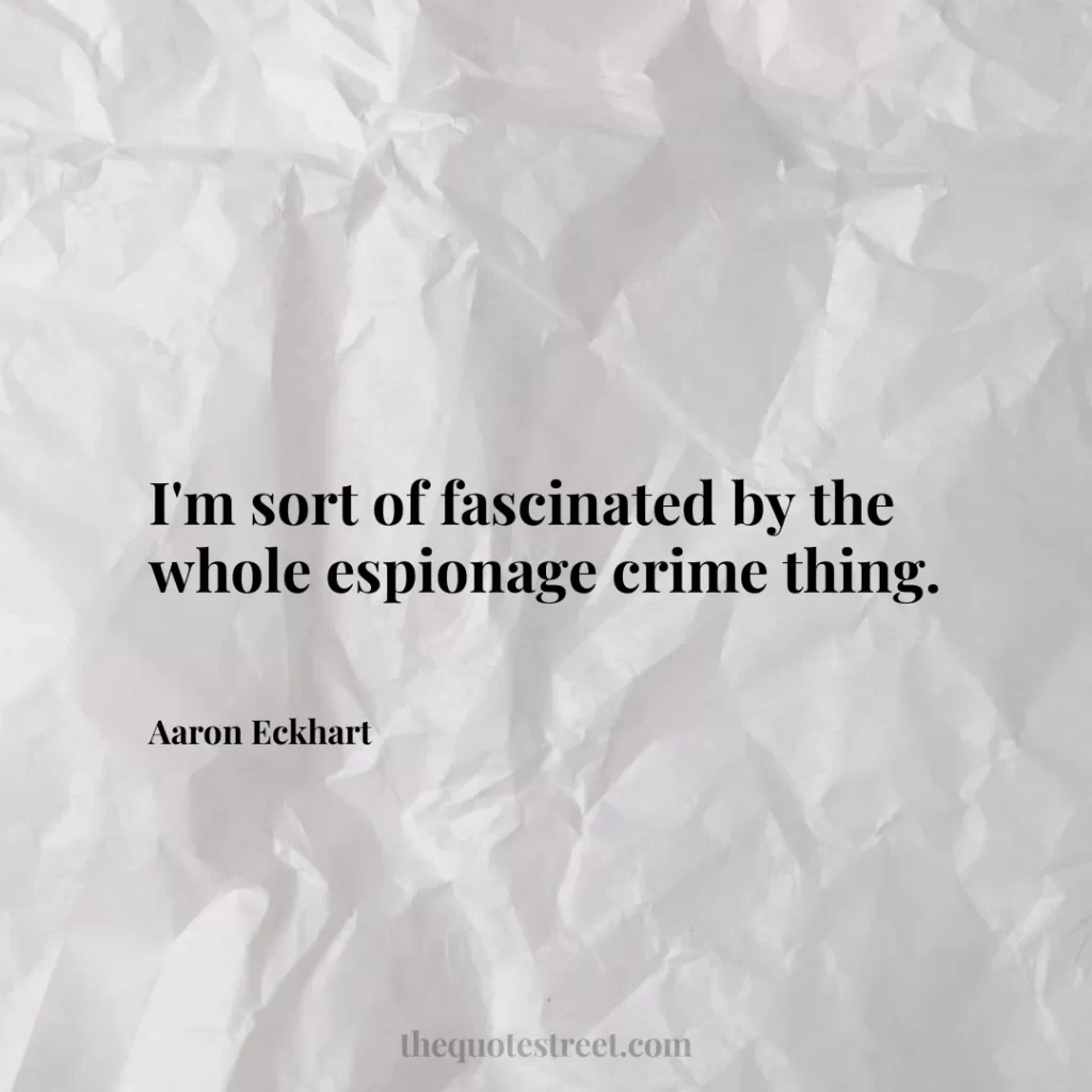 I'm sort of fascinated by the whole espionage crime thing. - Aaron Eckhart