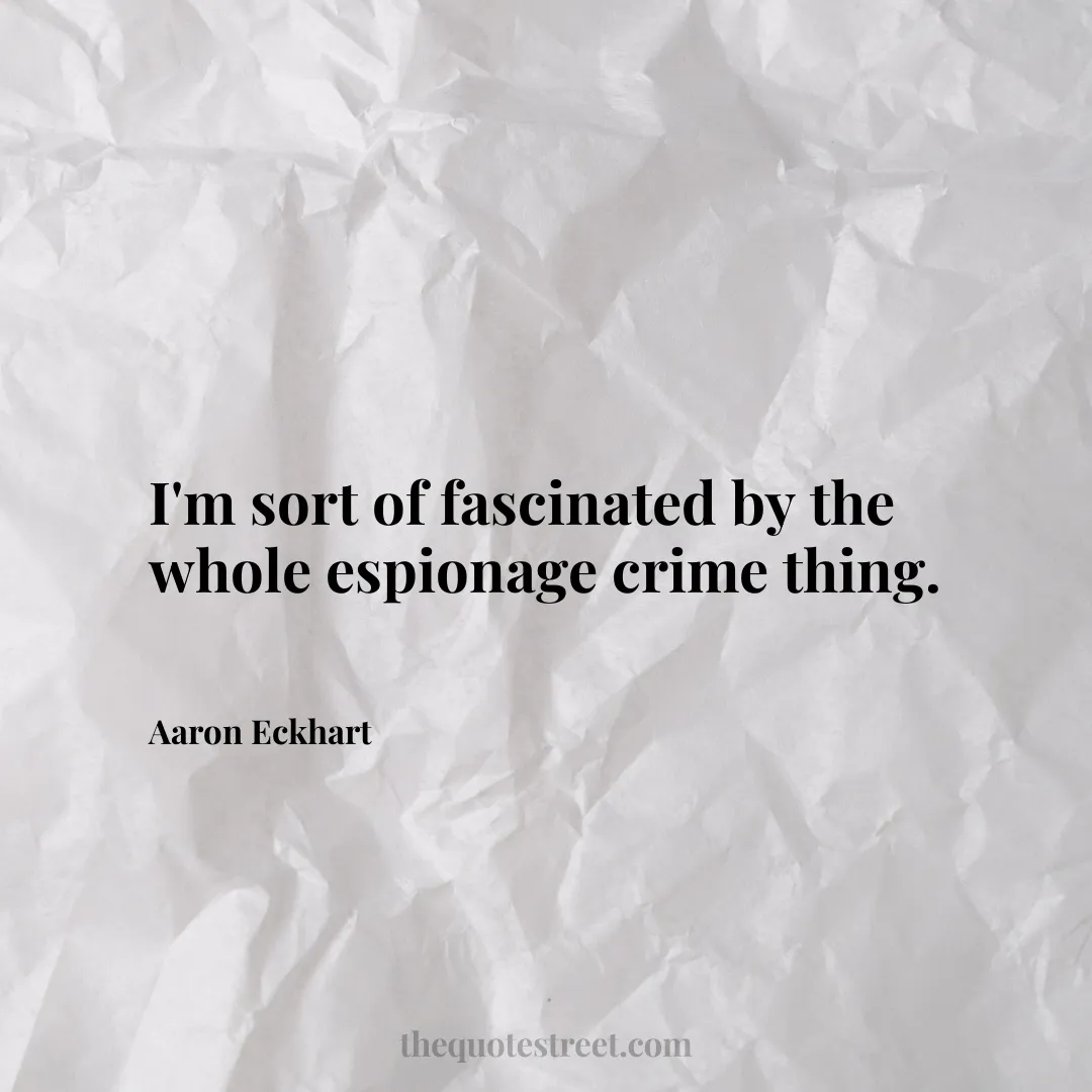 I'm sort of fascinated by the whole espionage crime thing. - Aaron Eckhart