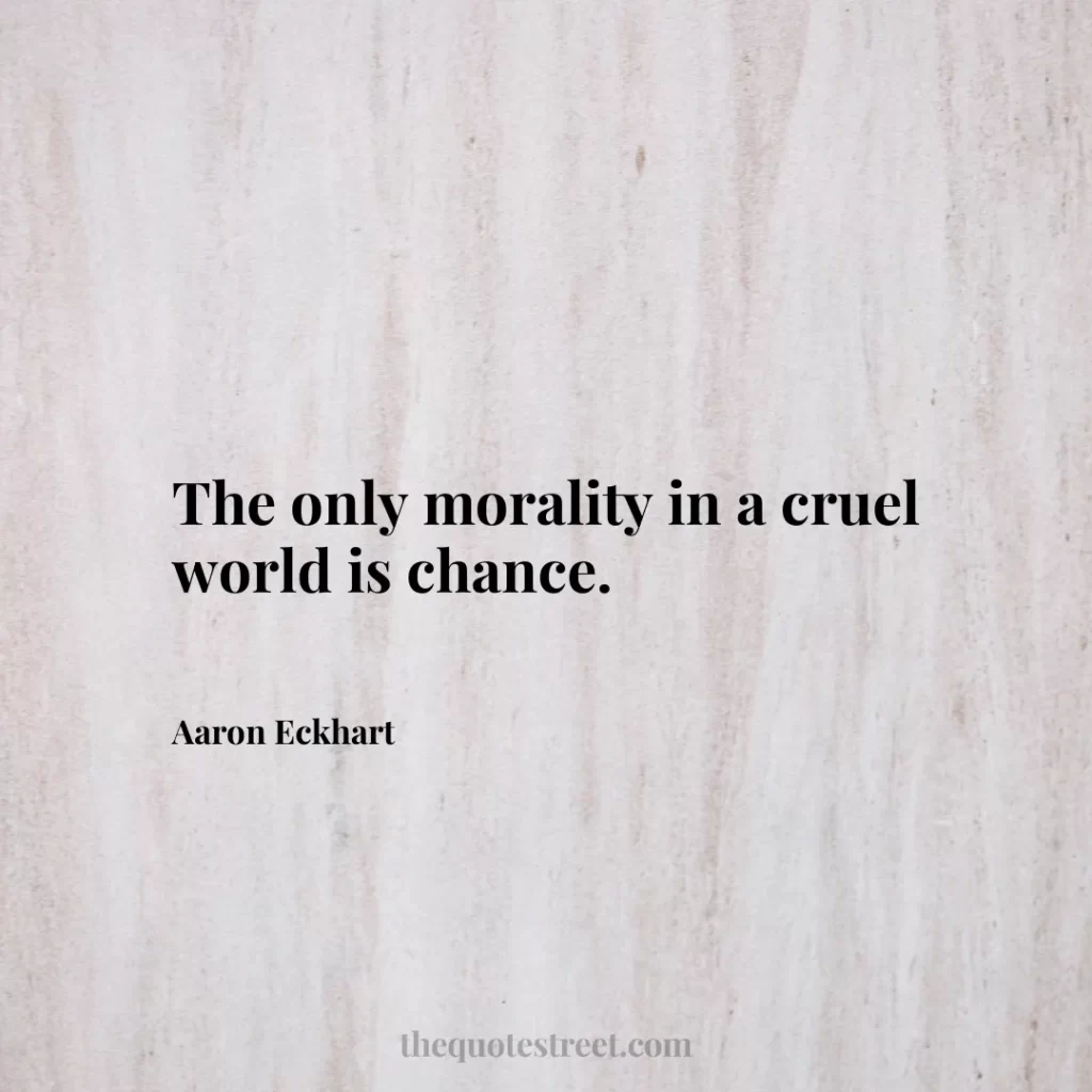 The only morality in a cruel world is chance. - Aaron Eckhart