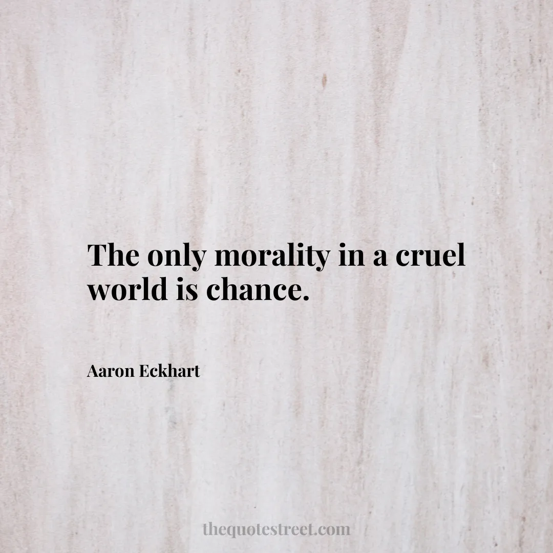 The only morality in a cruel world is chance. - Aaron Eckhart