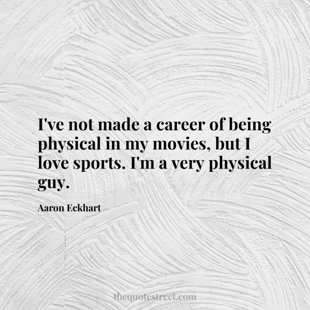 I've not made a career of being physical in my movies