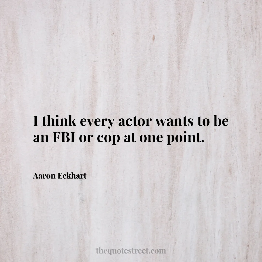 I think every actor wants to be an FBI or cop at one point. - Aaron Eckhart