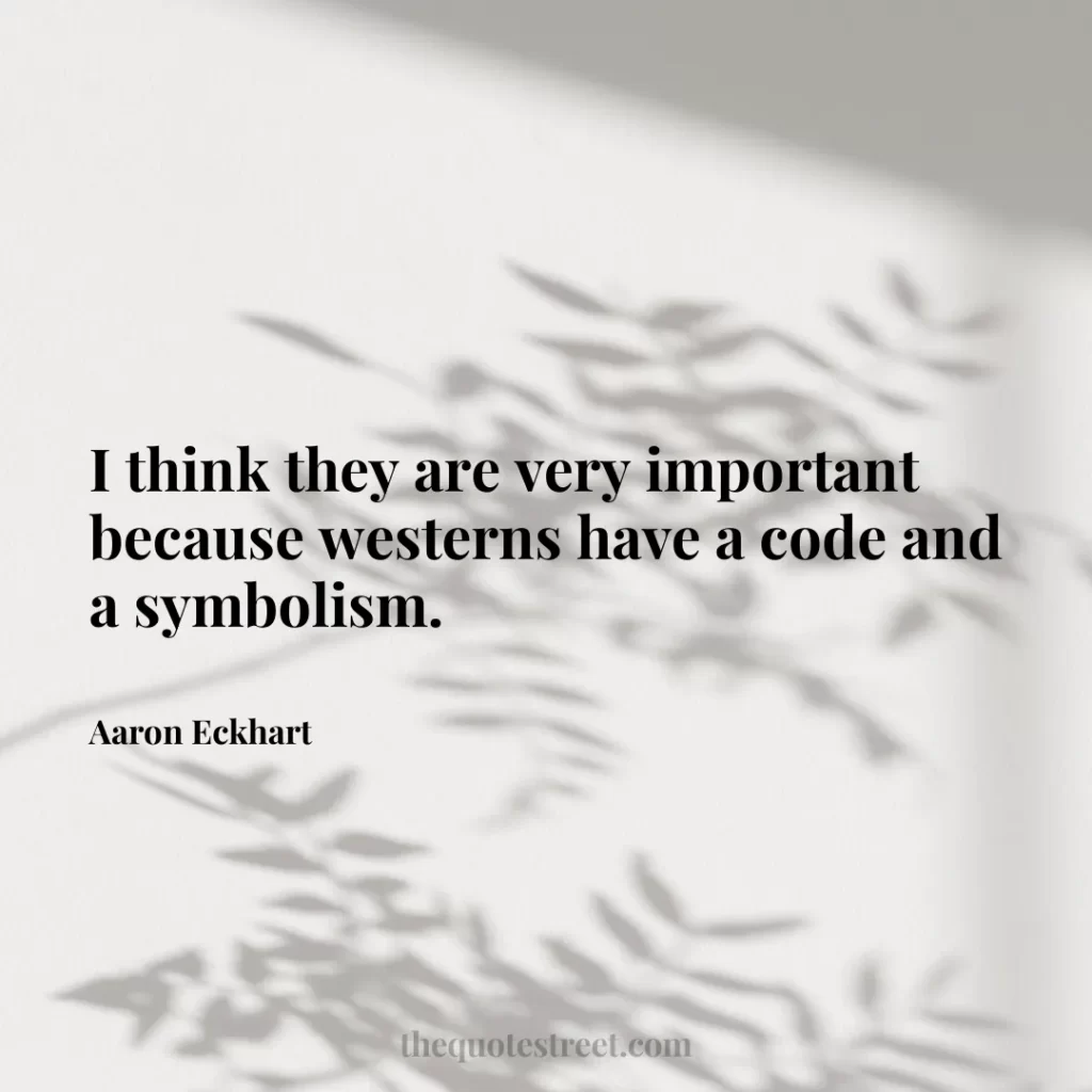 I think they are very important because westerns have a code and a symbolism. - Aaron Eckhart