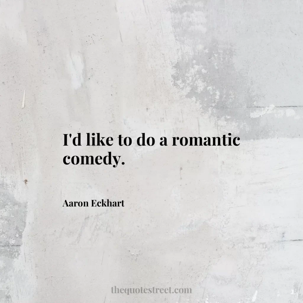 I'd like to do a romantic comedy. - Aaron Eckhart