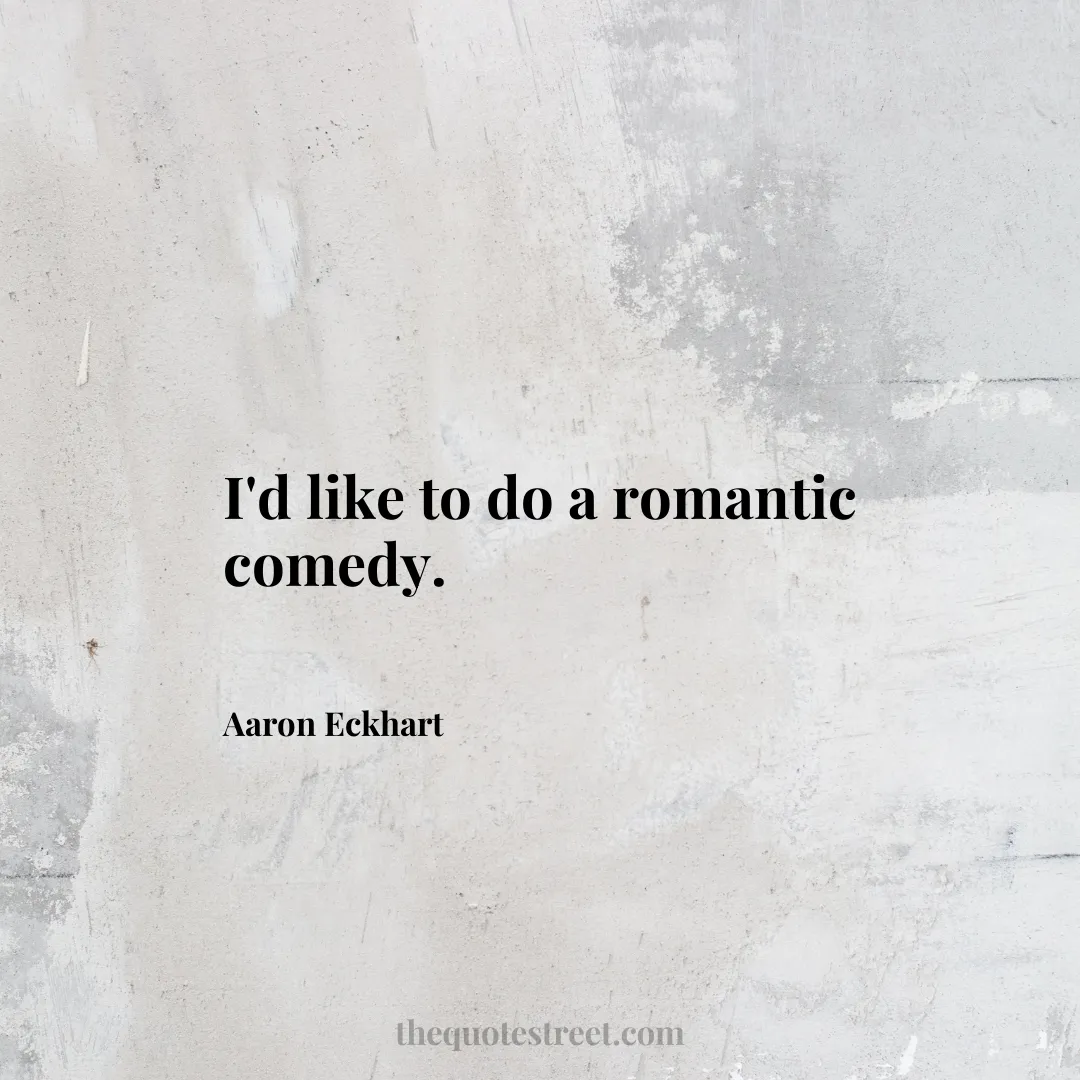 I'd like to do a romantic comedy. - Aaron Eckhart