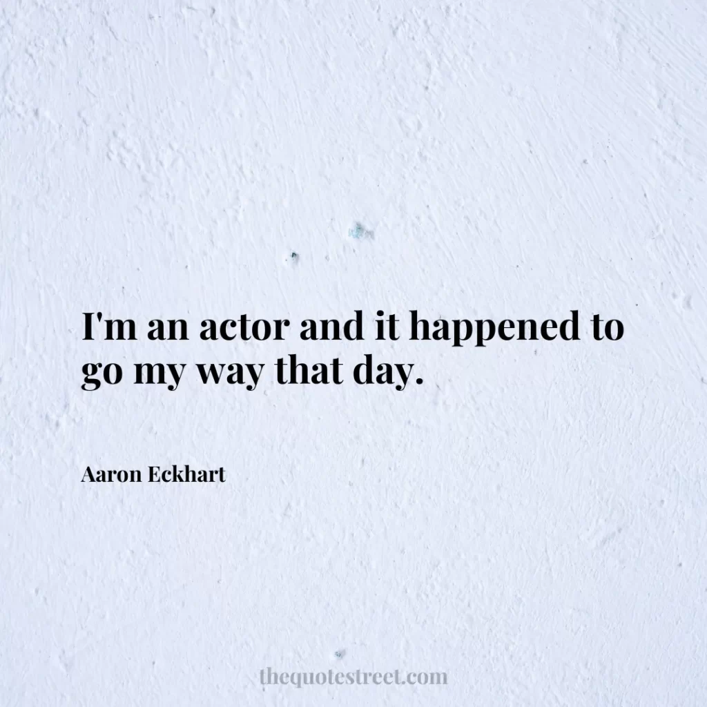 I'm an actor and it happened to go my way that day. - Aaron Eckhart