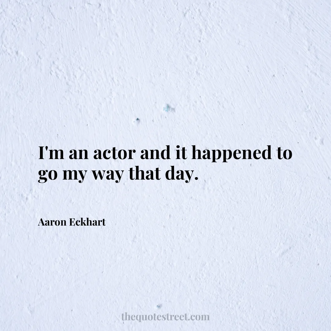 I'm an actor and it happened to go my way that day. - Aaron Eckhart