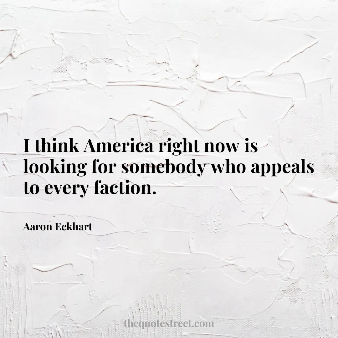I think America right now is looking for somebody who appeals to every faction. - Aaron Eckhart
