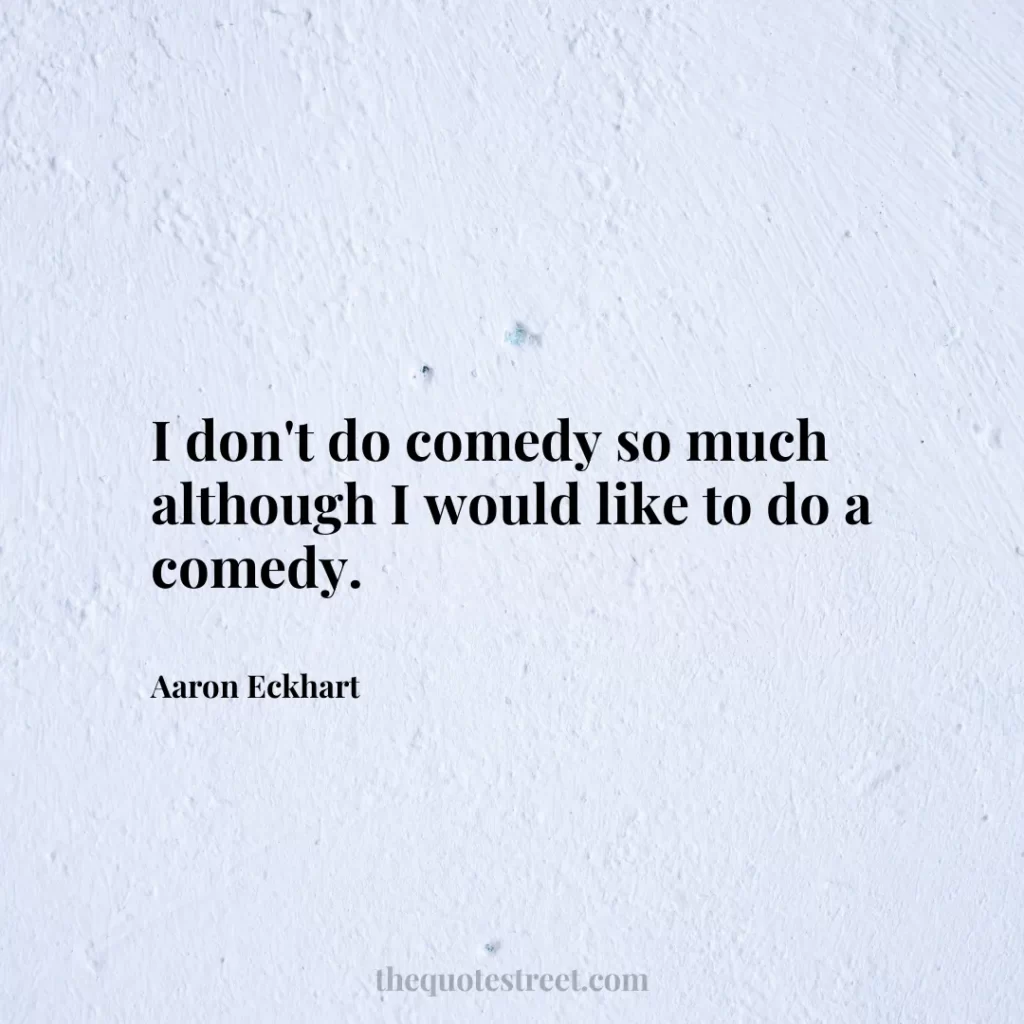I don't do comedy so much although I would like to do a comedy. - Aaron Eckhart