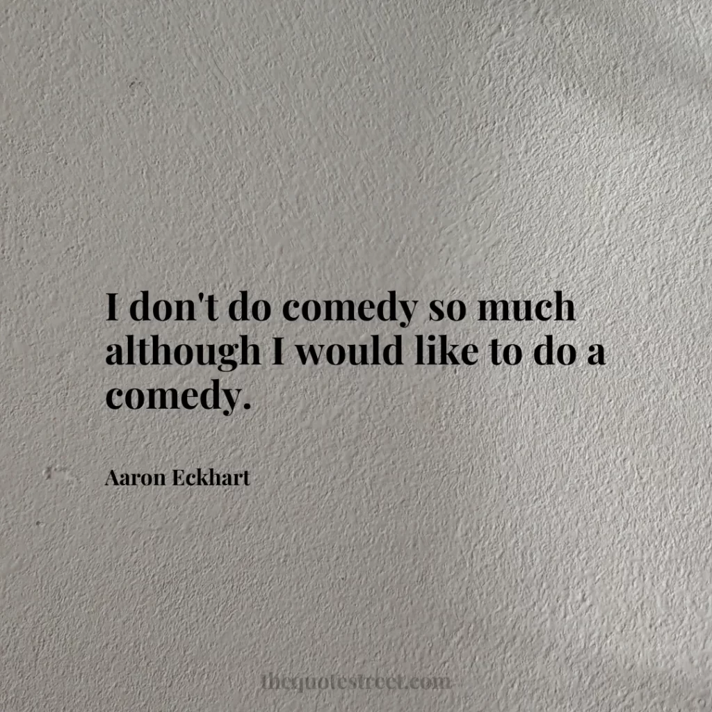 I don't do comedy so much although I would like to do a comedy. - Aaron Eckhart