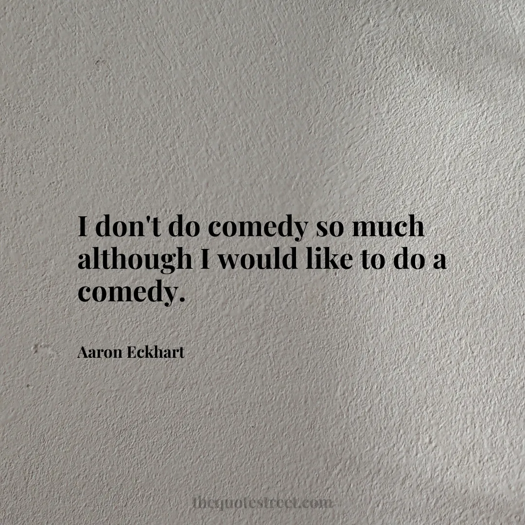 I don't do comedy so much although I would like to do a comedy. - Aaron Eckhart