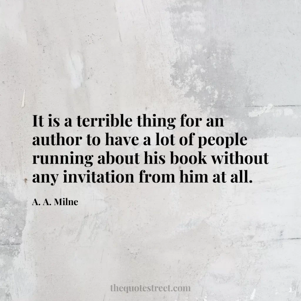 It is a terrible thing for an author to have a lot of people running about his book without any invitation from him at all. - A. A. Milne