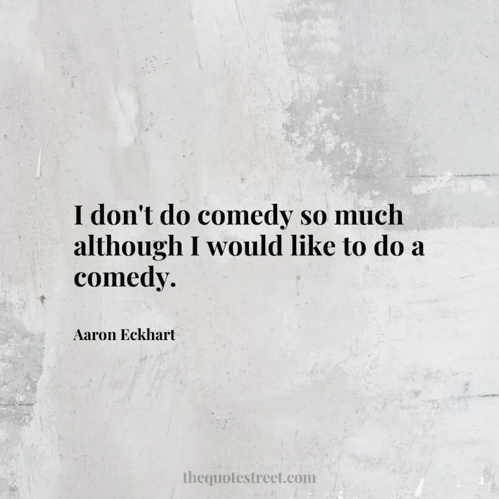 I don't do comedy so much although I would like to do a comedy. - Aaron Eckhart