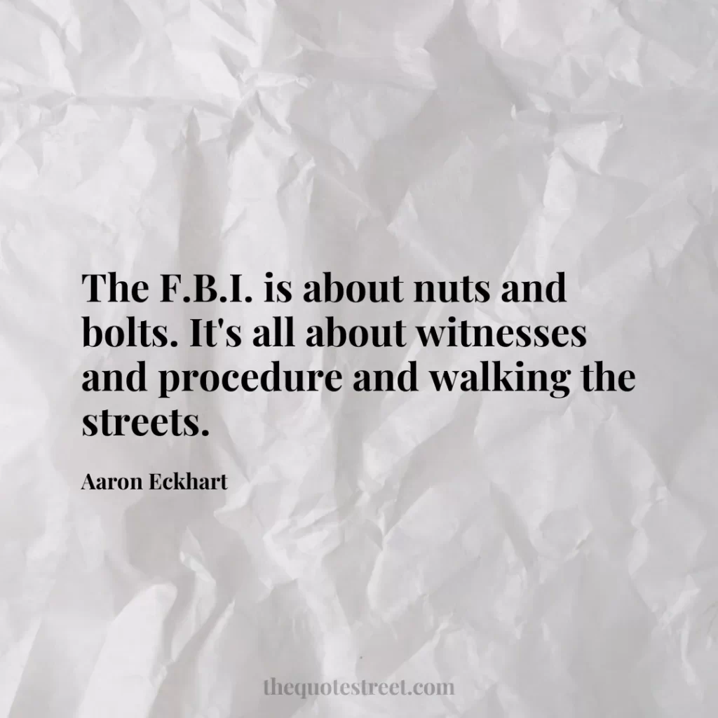 The F.B.I. is about nuts and bolts. It's all about witnesses and procedure and walking the streets. - Aaron Eckhart