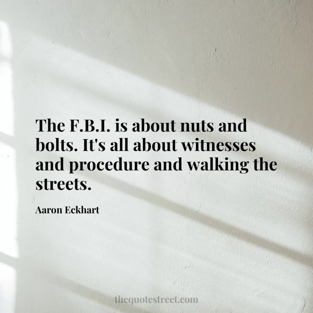 The F.B.I. is about nuts and bolts. It's all about witnesses and procedure and walking the streets. - Aaron Eckhart