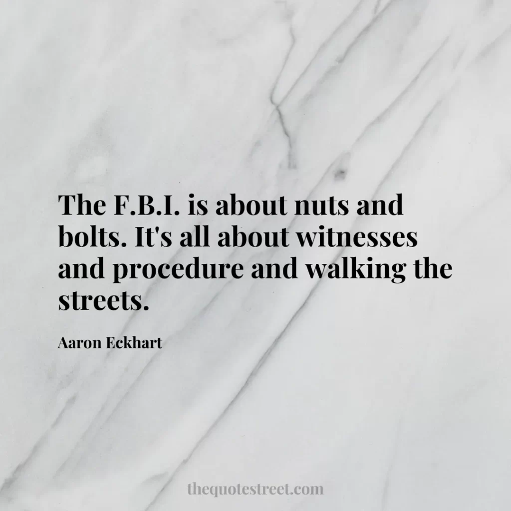 The F.B.I. is about nuts and bolts. It's all about witnesses and procedure and walking the streets. - Aaron Eckhart