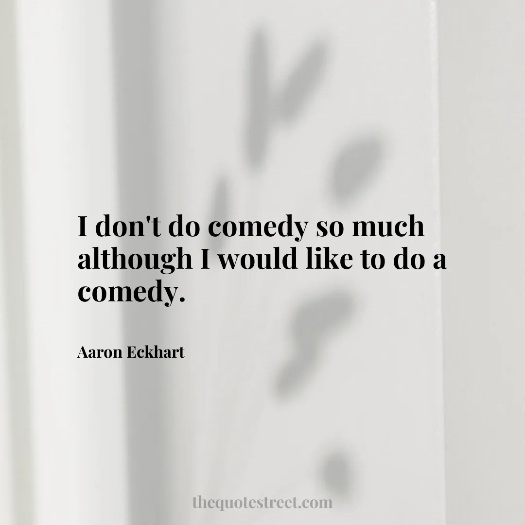 I don't do comedy so much although I would like to do a comedy. - Aaron Eckhart