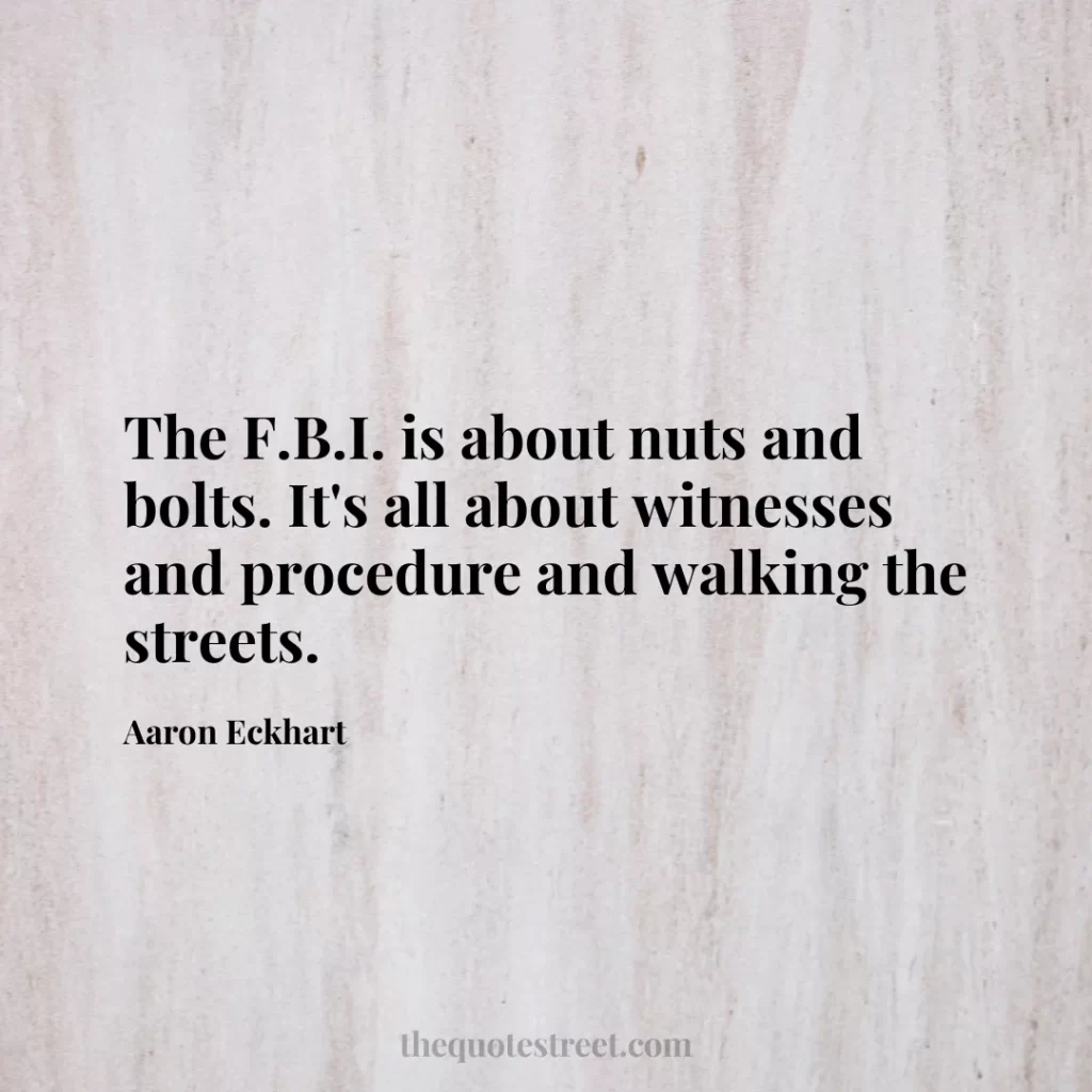 The F.B.I. is about nuts and bolts. It's all about witnesses and procedure and walking the streets. - Aaron Eckhart