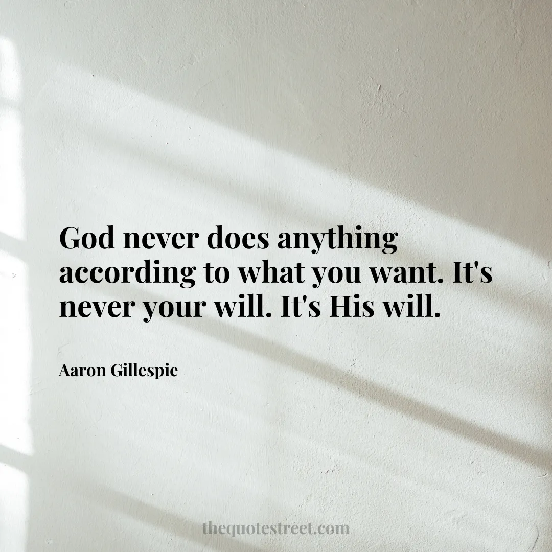 God never does anything according to what you want. It's never your will. It's His will. - Aaron Gillespie