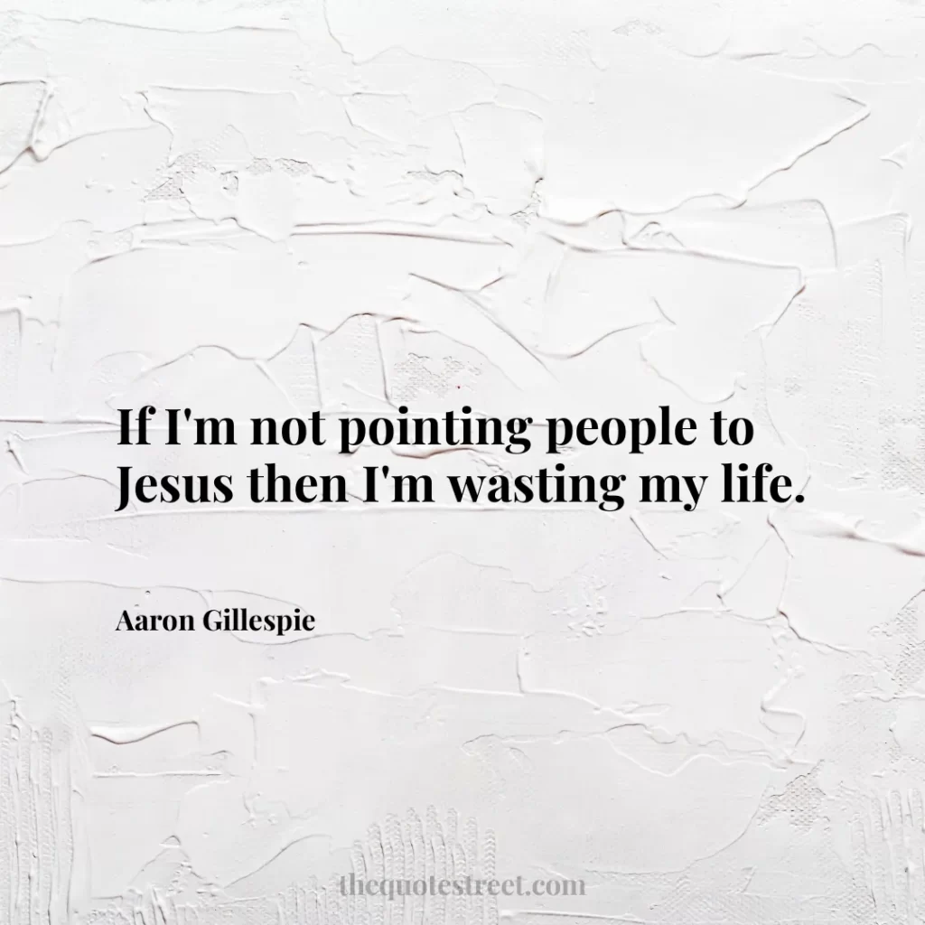 If I'm not pointing people to Jesus then I'm wasting my life. - Aaron Gillespie