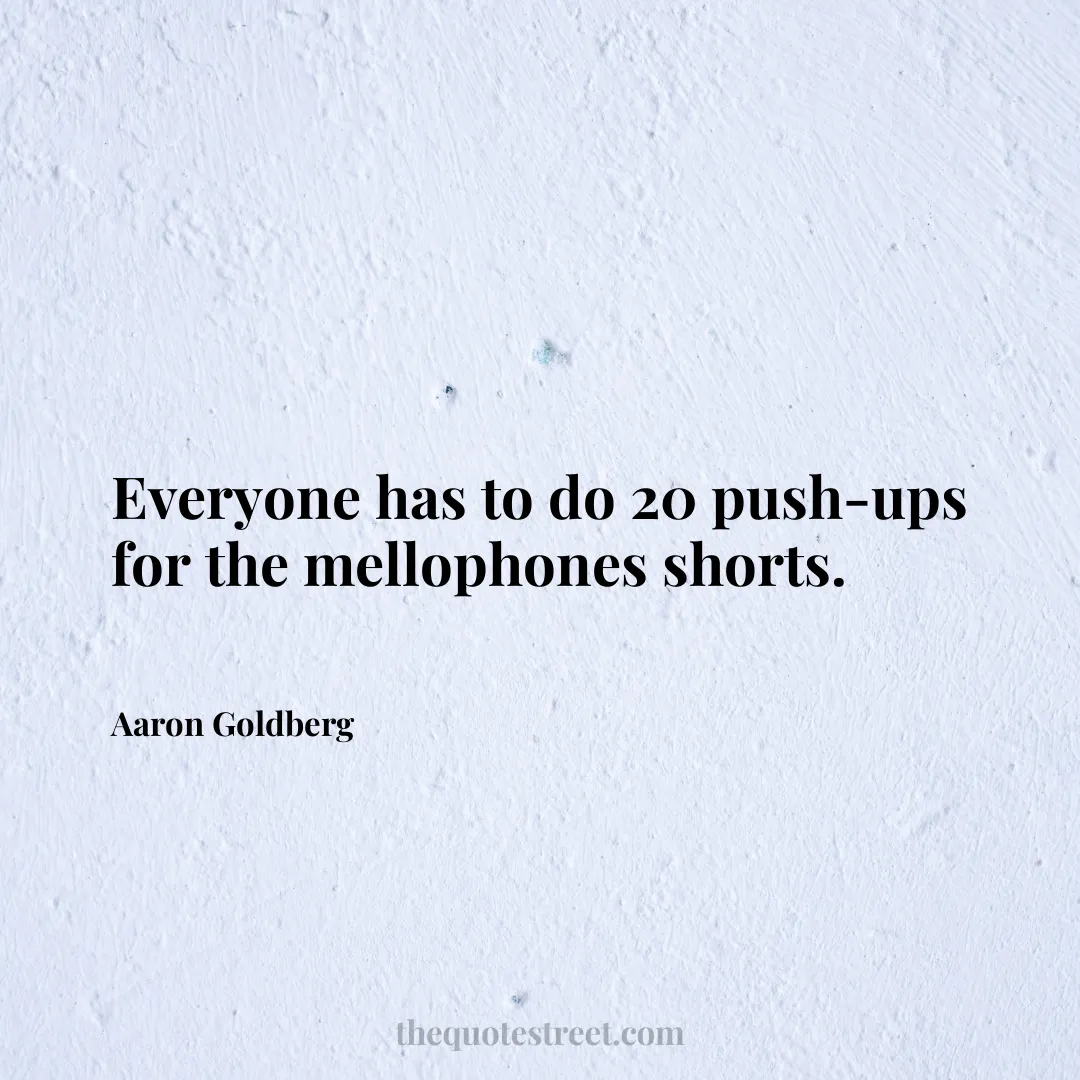 Everyone has to do 20 push-ups for the mellophones shorts. - Aaron Goldberg