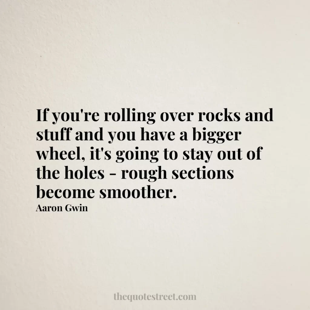 If you're rolling over rocks and stuff and you have a bigger wheel