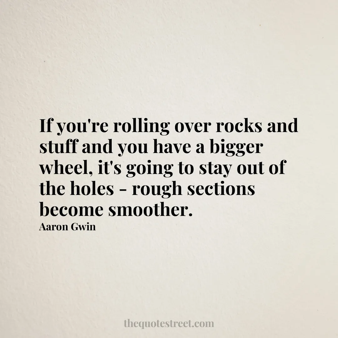 If you're rolling over rocks and stuff and you have a bigger wheel