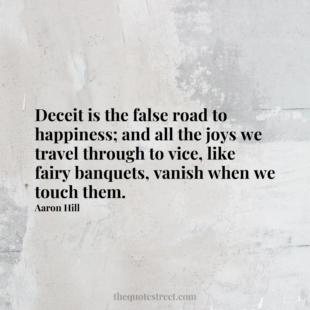 Deceit is the false road to happiness; and all the joys we travel through to vice