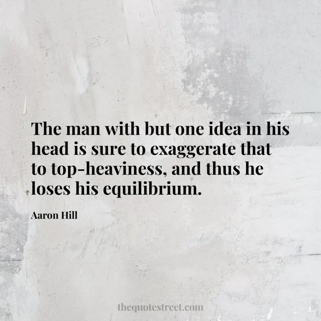The man with but one idea in his head is sure to exaggerate that to top-heaviness