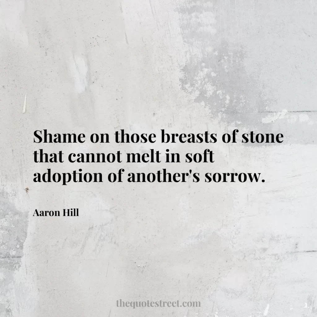Shame on those breasts of stone that cannot melt in soft adoption of another's sorrow. - Aaron Hill