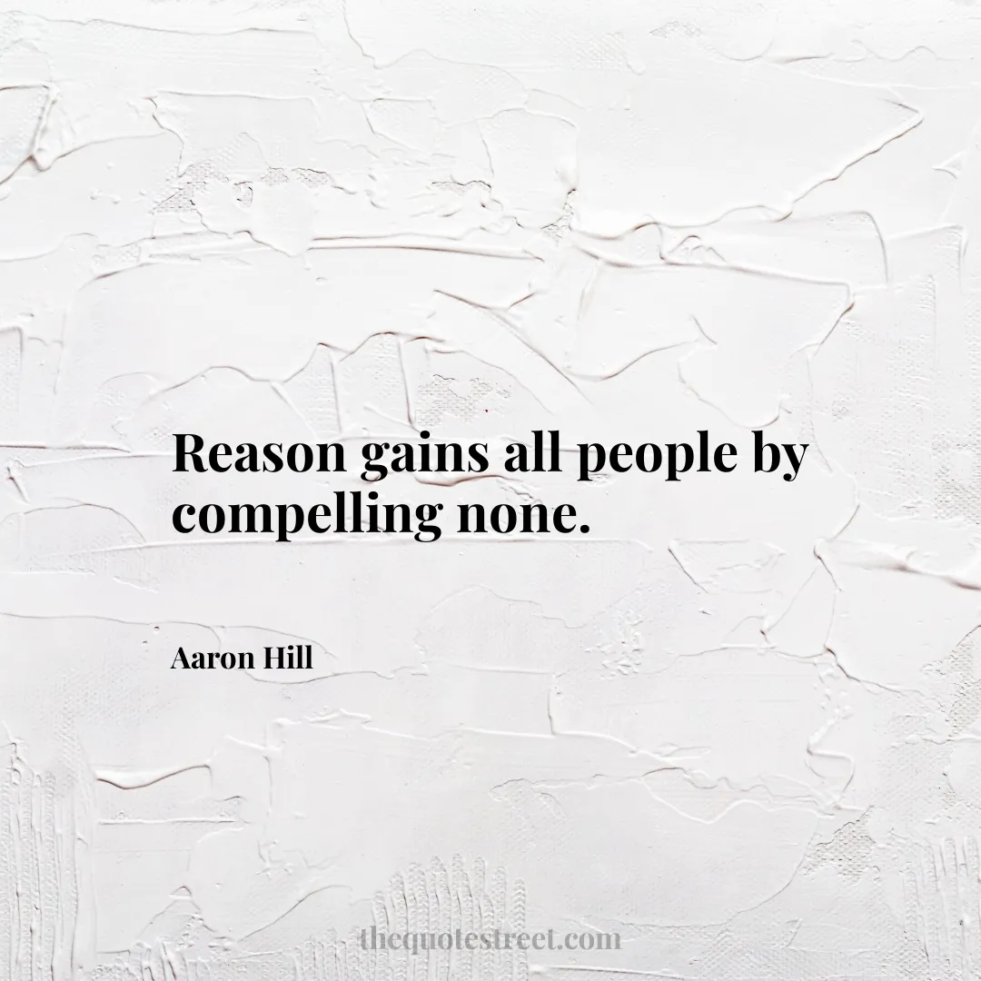 Reason gains all people by compelling none. - Aaron Hill