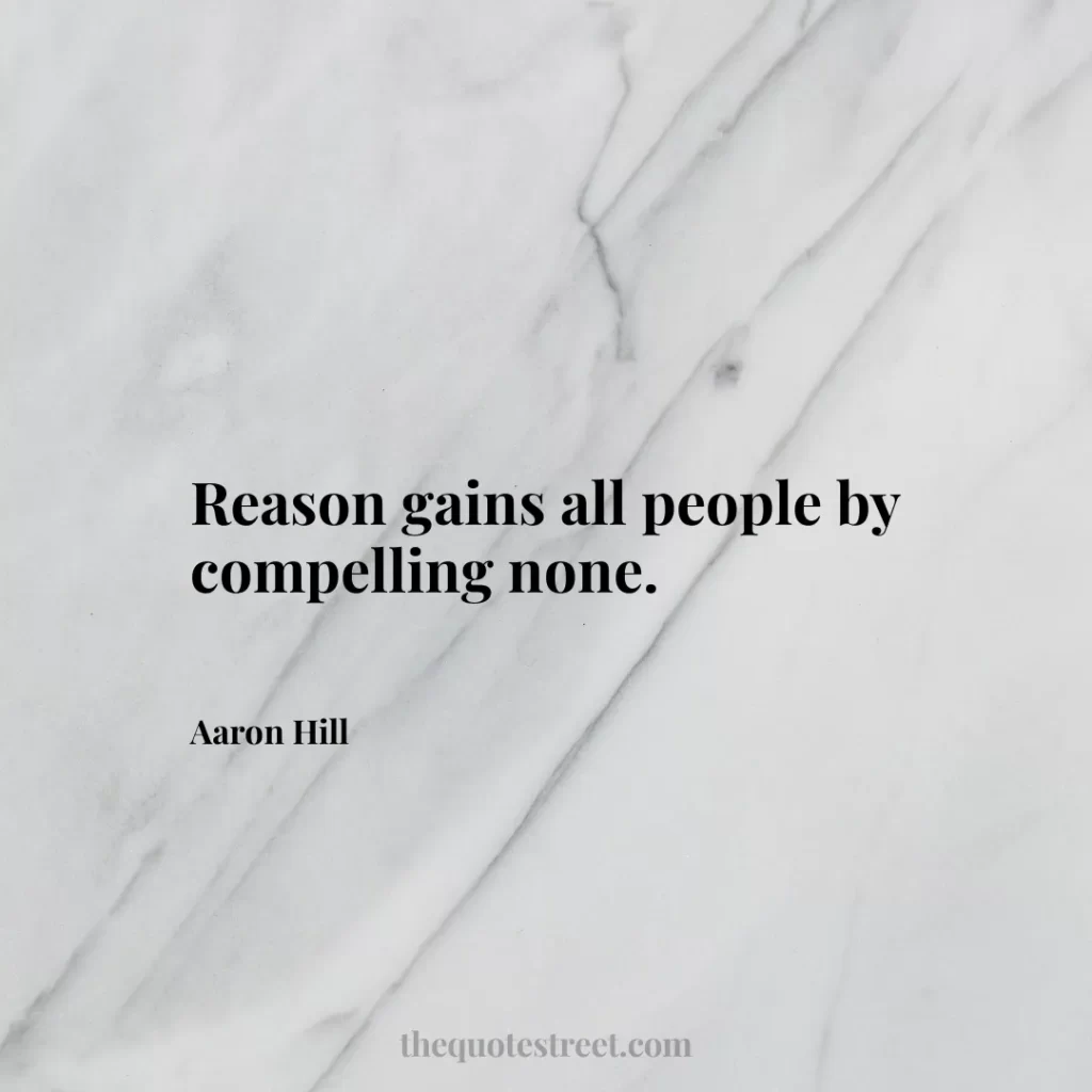 Reason gains all people by compelling none. - Aaron Hill