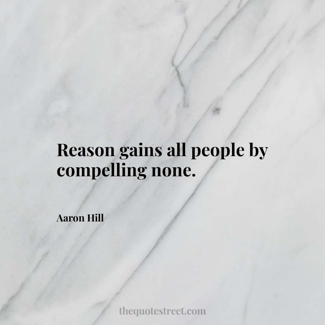 Reason gains all people by compelling none. - Aaron Hill