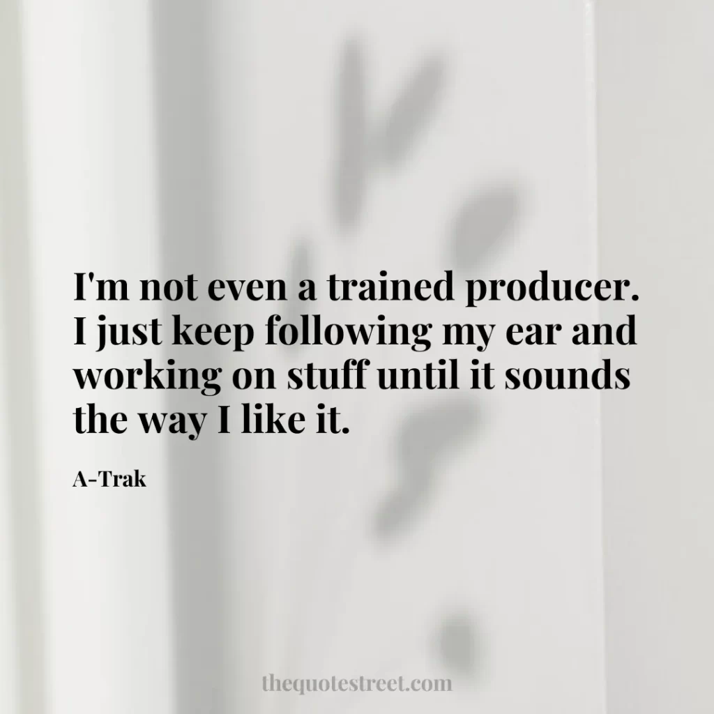 I'm not even a trained producer. I just keep following my ear and working on stuff until it sounds the way I like it. - A-Trak