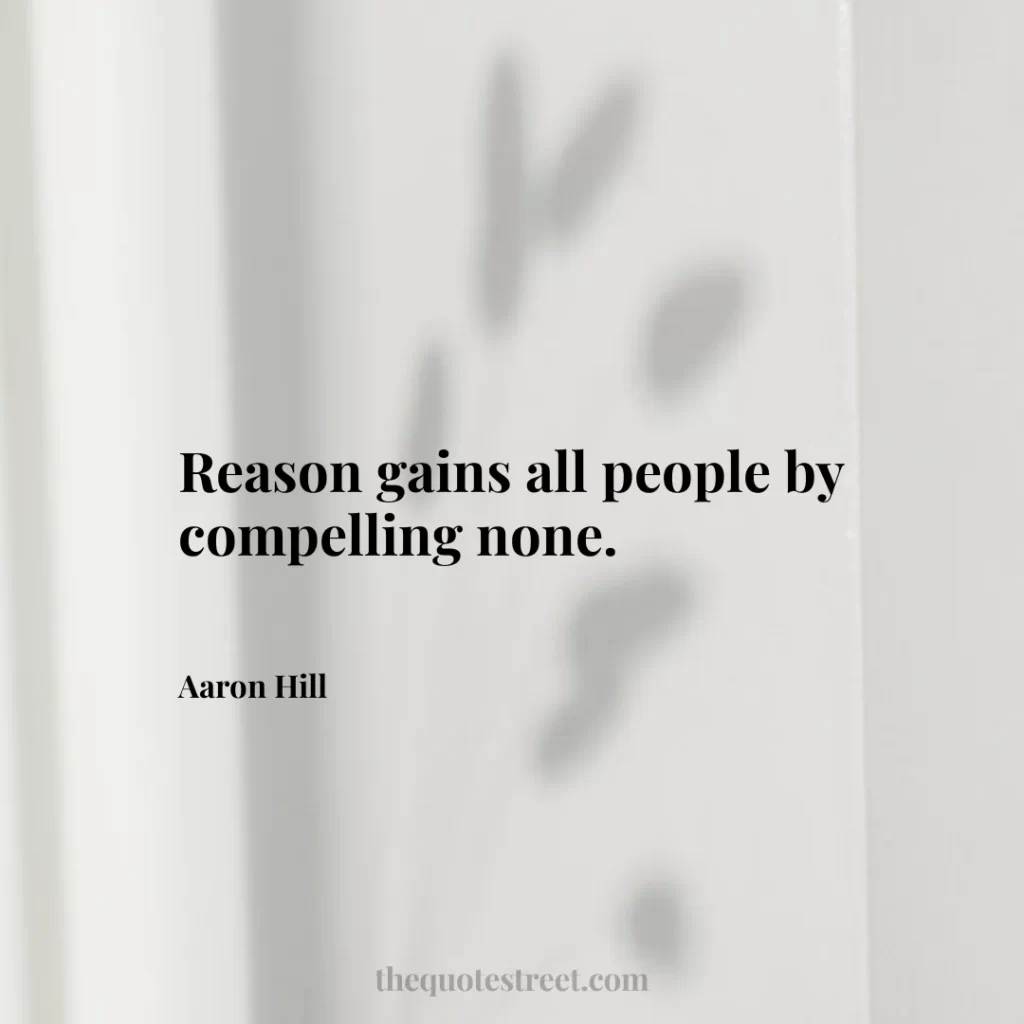 Reason gains all people by compelling none. - Aaron Hill