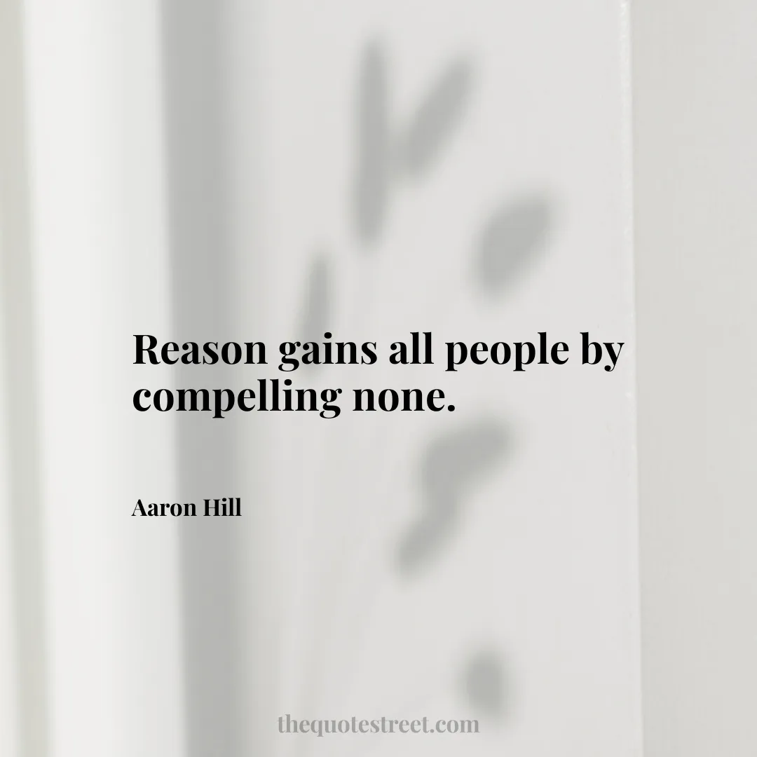 Reason gains all people by compelling none. - Aaron Hill