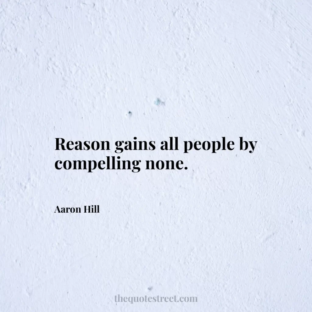 Reason gains all people by compelling none. - Aaron Hill