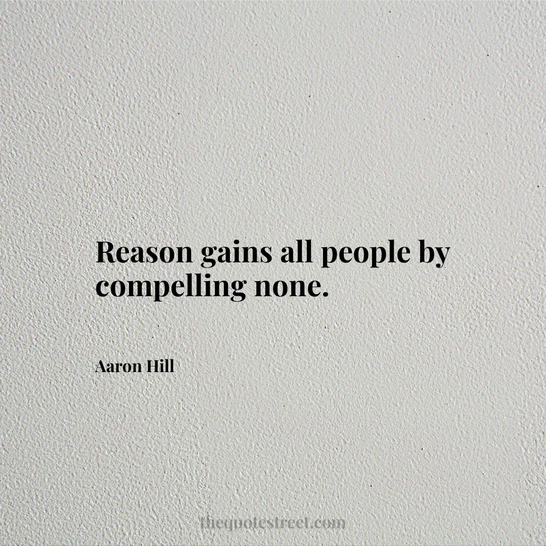 Reason gains all people by compelling none. - Aaron Hill