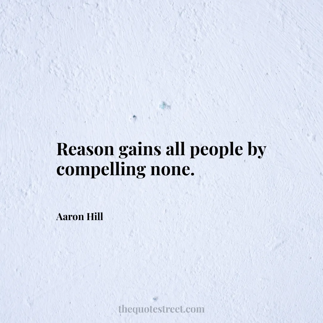 Reason gains all people by compelling none. - Aaron Hill