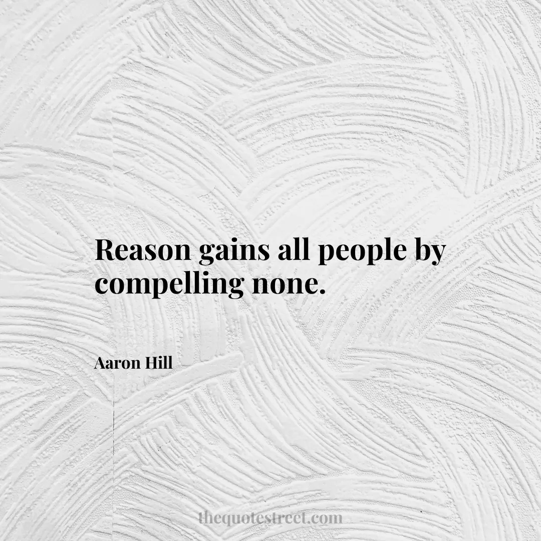Reason gains all people by compelling none. - Aaron Hill
