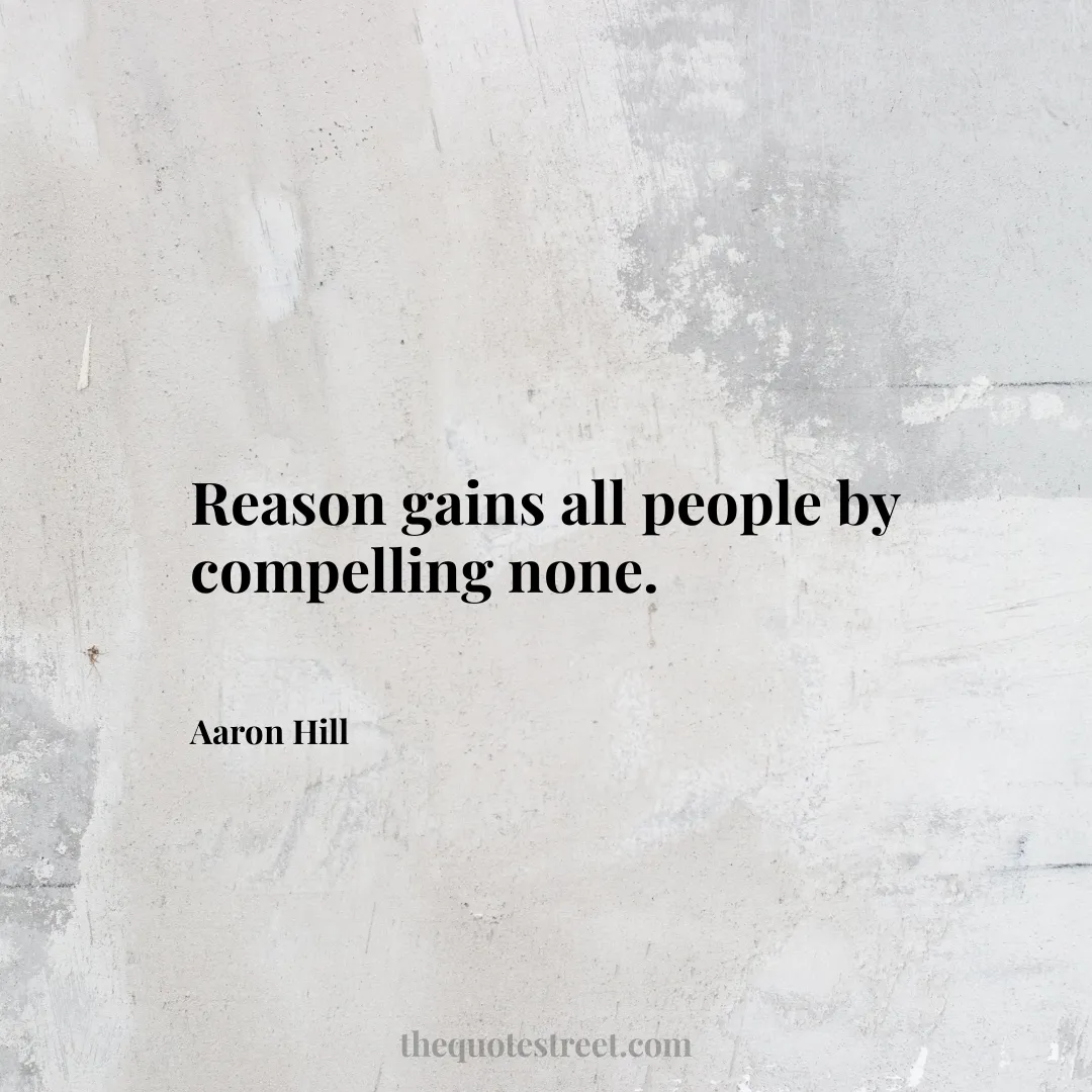 Reason gains all people by compelling none. - Aaron Hill