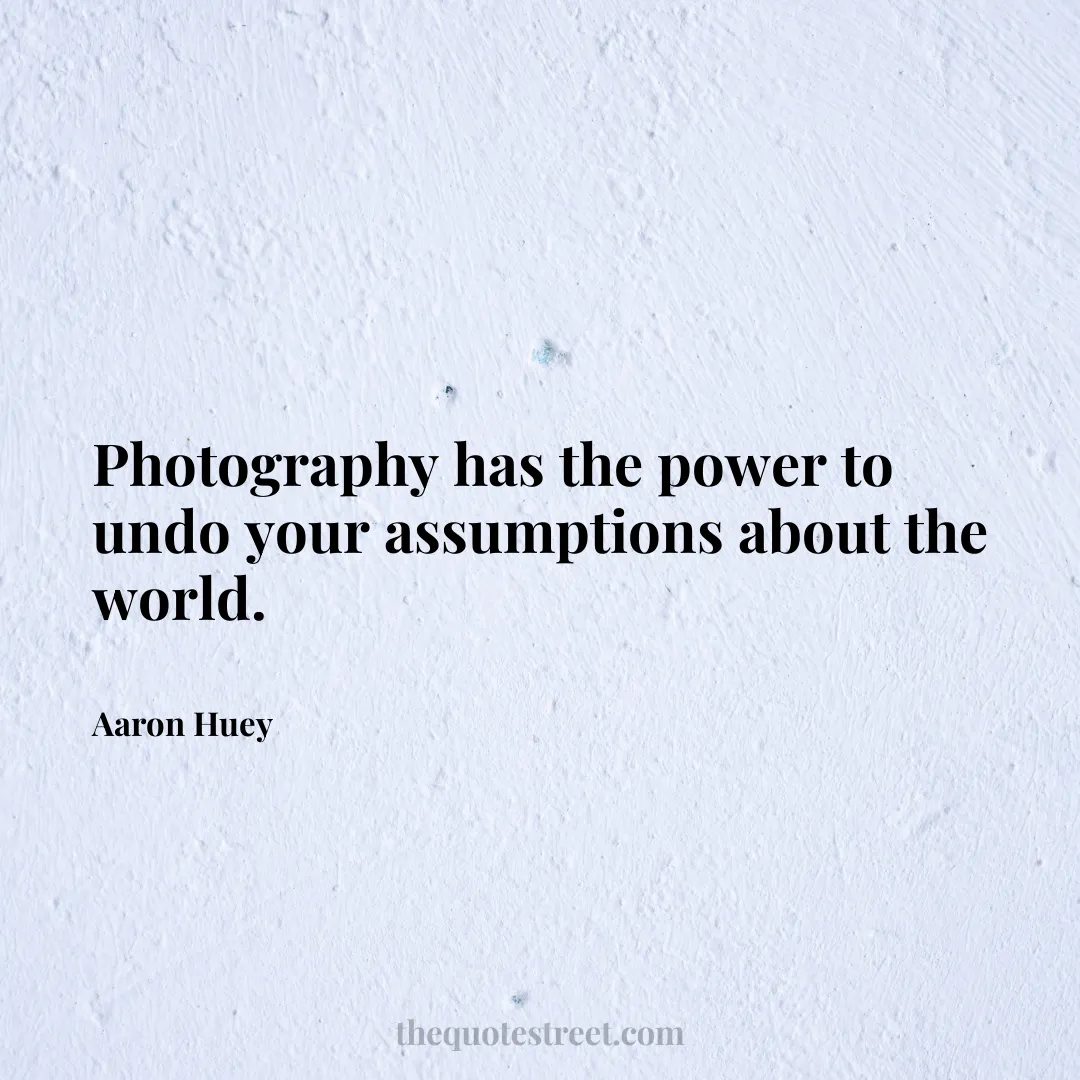 Photography has the power to undo your assumptions about the world. - Aaron Huey